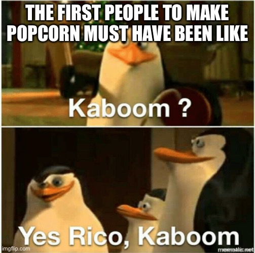 Kaboom? Yes Rico, Kaboom. |  THE FIRST PEOPLE TO MAKE POPCORN MUST HAVE BEEN LIKE | image tagged in kaboom yes rico kaboom | made w/ Imgflip meme maker