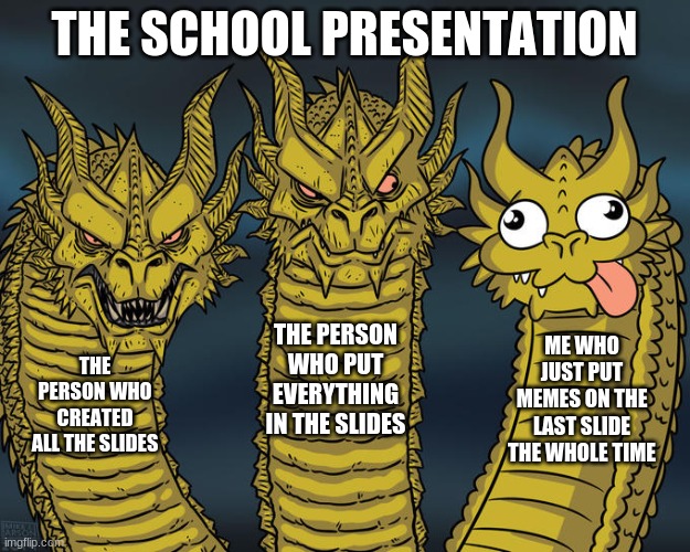 Three-headed Dragon | THE SCHOOL PRESENTATION; THE PERSON WHO PUT EVERYTHING IN THE SLIDES; ME WHO JUST PUT MEMES ON THE LAST SLIDE THE WHOLE TIME; THE PERSON WHO CREATED ALL THE SLIDES | image tagged in three-headed dragon | made w/ Imgflip meme maker