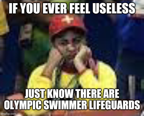 Proof u are not useless | IF YOU EVER FEEL USELESS; JUST KNOW THERE ARE OLYMPIC SWIMMER LIFEGUARDS | image tagged in funny,useless | made w/ Imgflip meme maker