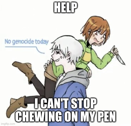 welp- | HELP; I CAN'T STOP CHEWING ON MY PEN | image tagged in no genocide today | made w/ Imgflip meme maker