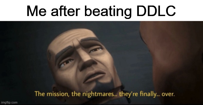 The mission, the nightmares... they’re finally... over. | Me after beating DDLC | image tagged in the mission the nightmares they re finally over | made w/ Imgflip meme maker