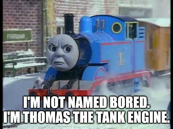 Mean Thomas the train | I'M NOT NAMED BORED. I'M THOMAS THE TANK ENGINE. | image tagged in mean thomas the train | made w/ Imgflip meme maker