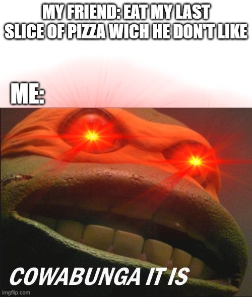 Pizza | MY FRIEND: EAT MY LAST SLICE OF PIZZA WICH HE DON'T LIKE; ME: | image tagged in teenage mutant ninja turtles,pizza,e,cawabunga it is | made w/ Imgflip meme maker
