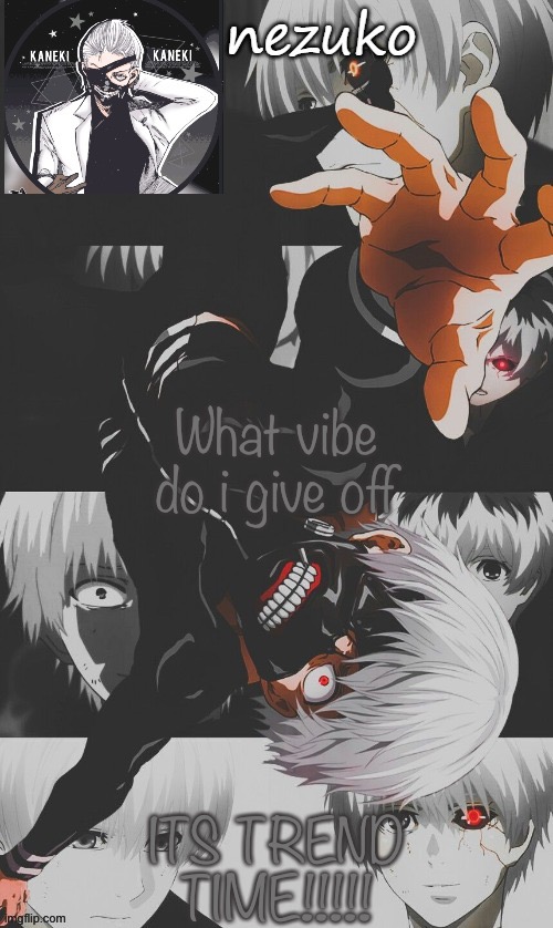 Nezuko’s Tokyo Ghoul template (thx yachi) | What vibe do i give off; ITS TREND TIME!!!!! | image tagged in nezuko s tokyo ghoul template thx yachi | made w/ Imgflip meme maker