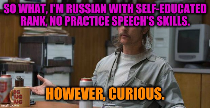 True Detective  | SO WHAT, I'M RUSSIAN WITH SELF-EDUCATED RANK, NO PRACTICE SPEECH'S SKILLS. HOWEVER, CURIOUS. | image tagged in true detective | made w/ Imgflip meme maker