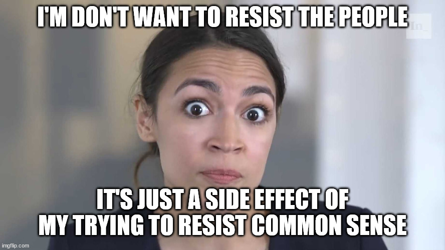 AOC Stumped | I'M DON'T WANT TO RESIST THE PEOPLE IT'S JUST A SIDE EFFECT OF MY TRYING TO RESIST COMMON SENSE | image tagged in aoc stumped | made w/ Imgflip meme maker
