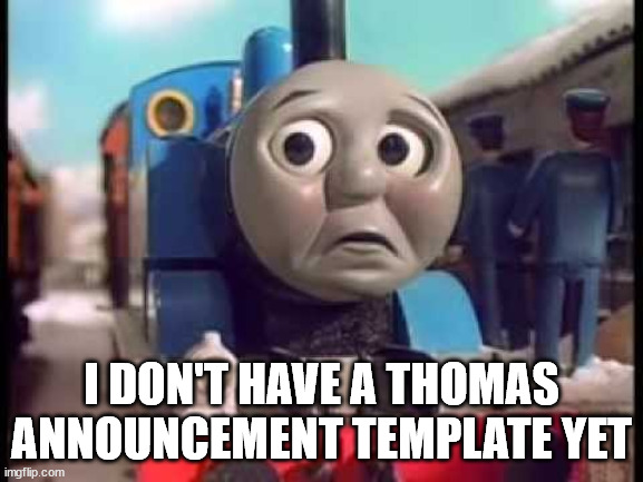 Thomas the Train  sad lg | I DON'T HAVE A THOMAS ANNOUNCEMENT TEMPLATE YET | image tagged in thomas the train sad lg | made w/ Imgflip meme maker