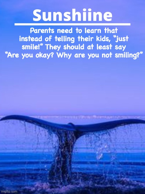 Parents need to learn that instead of telling their kids, “just smile!” They should at least say “Are you okay? Why are you not smiling?” | made w/ Imgflip meme maker
