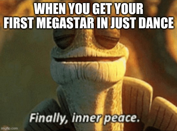 Finally, inner peace. | WHEN YOU GET YOUR FIRST MEGASTAR IN JUST DANCE | image tagged in finally inner peace | made w/ Imgflip meme maker