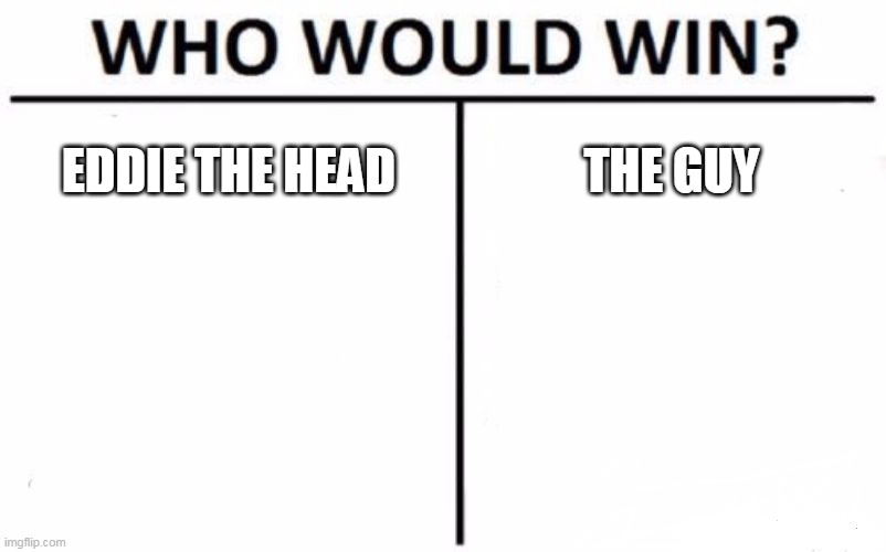 Eddie The Head Vs. The Guy | EDDIE THE HEAD; THE GUY | image tagged in memes,who would win,iron maiden,disturbed,eddie the head,the guy | made w/ Imgflip meme maker