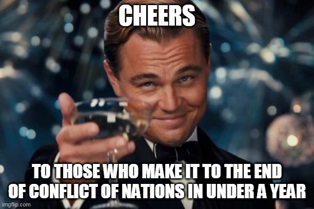 Making it to the end of a slow game | CHEERS; TO THOSE WHO MAKE IT TO THE END OF CONFLICT OF NATIONS IN UNDER A YEAR | image tagged in memes,leonardo dicaprio cheers,conflict of nations,slow,con,games | made w/ Imgflip meme maker