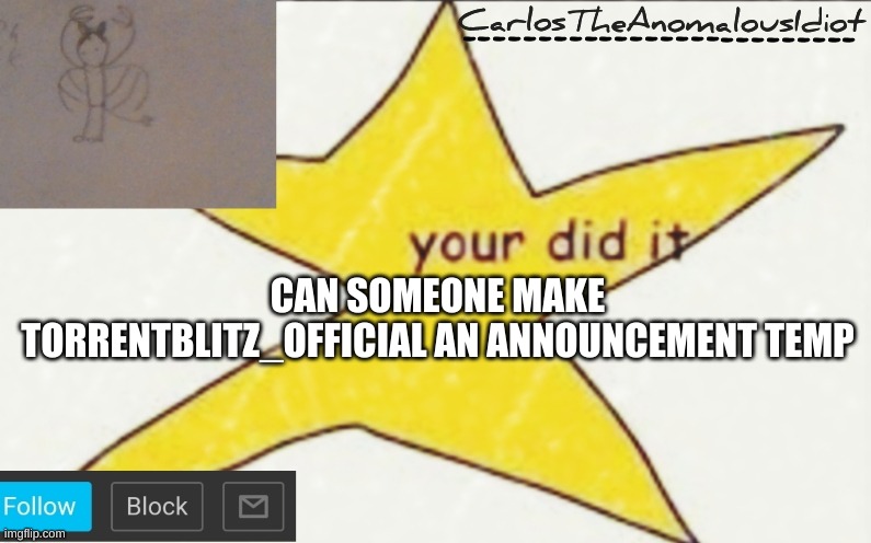 CarlosTheAnomalousIdiot's announcement template | CAN SOMEONE MAKE TORRENTBLITZ_OFFICIAL AN ANNOUNCEMENT TEMP | image tagged in carlostheanomalousidiot's announcement template | made w/ Imgflip meme maker