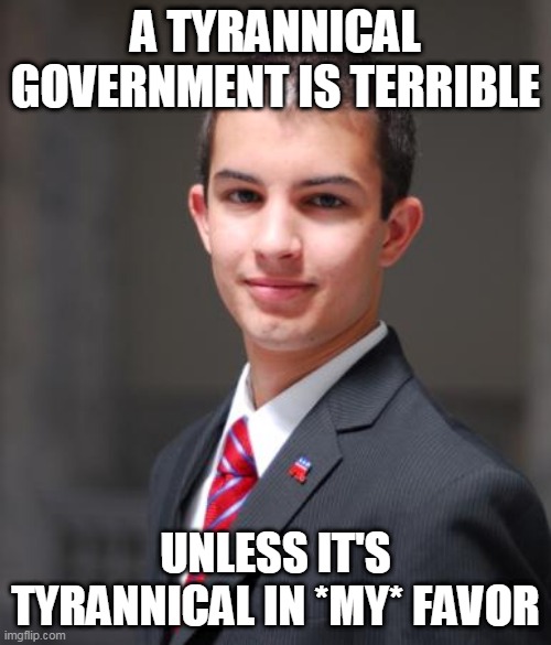 Double Standard | A TYRANNICAL GOVERNMENT IS TERRIBLE; UNLESS IT'S TYRANNICAL IN *MY* FAVOR | image tagged in college conservative,conservative logic,conservative hypocrisy,conservative bias,authoritarianism,government | made w/ Imgflip meme maker