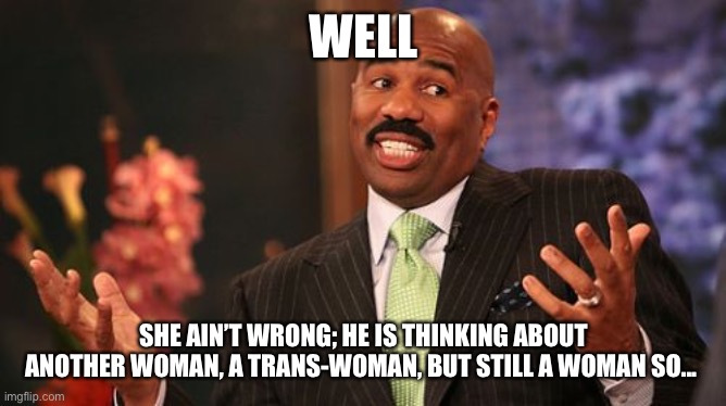 Steve Harvey Meme | WELL SHE AIN’T WRONG; HE IS THINKING ABOUT ANOTHER WOMAN, A TRANS-WOMAN, BUT STILL A WOMAN SO... | image tagged in memes,steve harvey | made w/ Imgflip meme maker