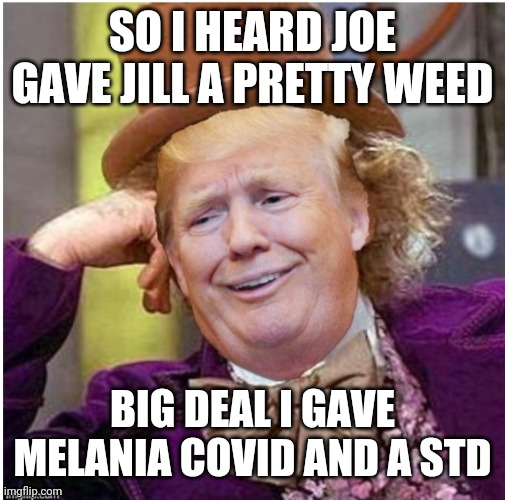 Wonka Trump | SO I HEARD JOE GAVE JILL A PRETTY WEED; BIG DEAL I GAVE MELANIA COVID AND A STD | image tagged in wonka trump | made w/ Imgflip meme maker