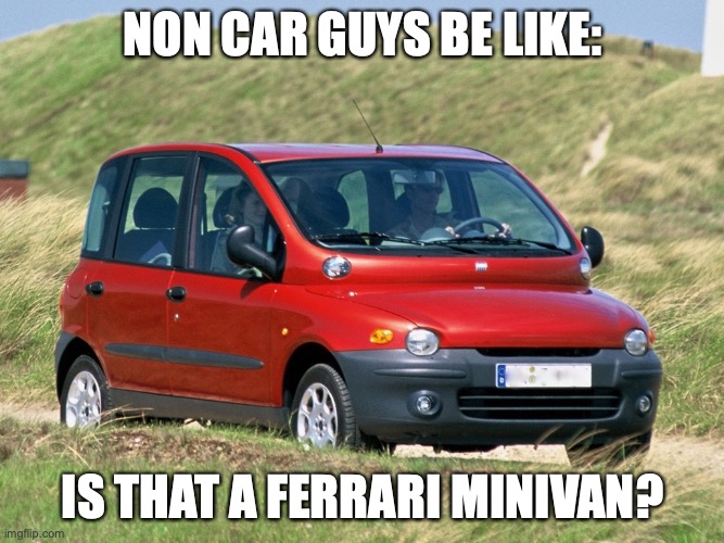 NON CAR GUYS BE LIKE:; IS THAT A FERRARI MINIVAN? | image tagged in ferrari,multipla | made w/ Imgflip meme maker