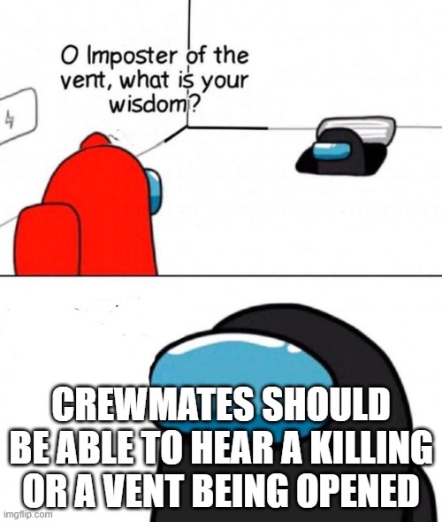 crewmates should be able to... |  CREWMATES SHOULD BE ABLE TO HEAR A KILLING OR A VENT BEING OPENED | image tagged in o imposter of the vent | made w/ Imgflip meme maker