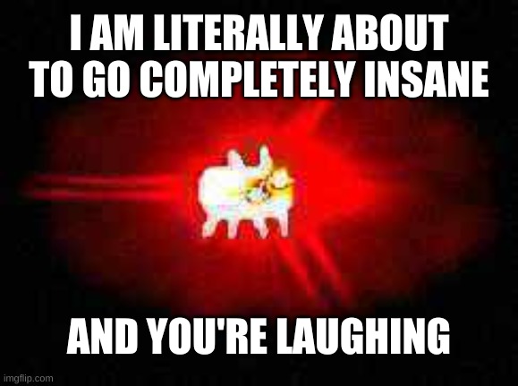 You think my suffering is funny? | I AM LITERALLY ABOUT TO GO COMPLETELY INSANE; AND YOU'RE LAUGHING | image tagged in memes,baba is you,and you're laughing,reaction,deep fried | made w/ Imgflip meme maker