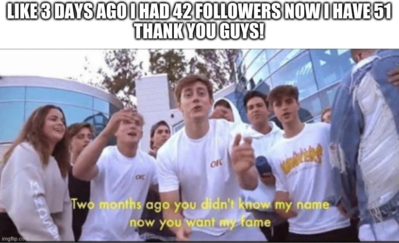you didnt know my name. now you want my fame | LIKE 3 DAYS AGO I HAD 42 FOLLOWERS NOW I HAVE 51
THANK YOU GUYS! | image tagged in you didnt know my name now you want my fame | made w/ Imgflip meme maker