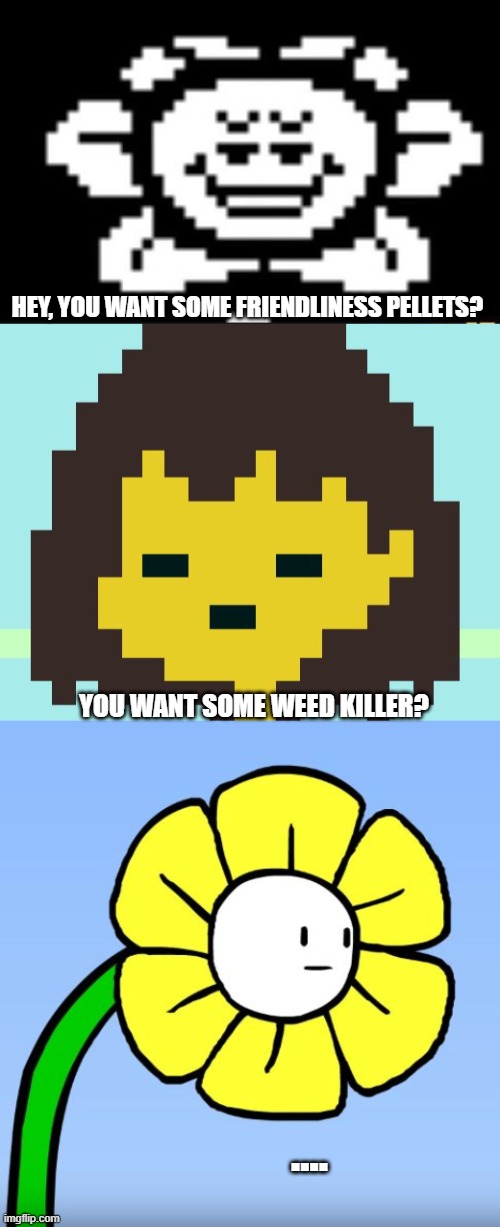 Not so smart, ey, flowey? | HEY, YOU WANT SOME FRIENDLINESS PELLETS? YOU WANT SOME WEED KILLER? .... | image tagged in flowey the flower,frisk's face,wut flowey | made w/ Imgflip meme maker
