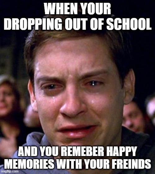 when you drop out of school | WHEN YOUR DROPPING OUT OF SCHOOL; AND YOU REMEBER HAPPY MEMORIES WITH YOUR FREINDS | image tagged in crying peter parker | made w/ Imgflip meme maker