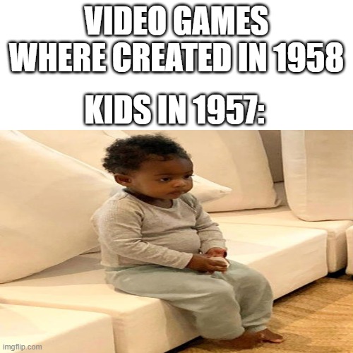 VIDEO GAMES WHERE CREATED IN 1958; KIDS IN 1957: | image tagged in meme | made w/ Imgflip meme maker