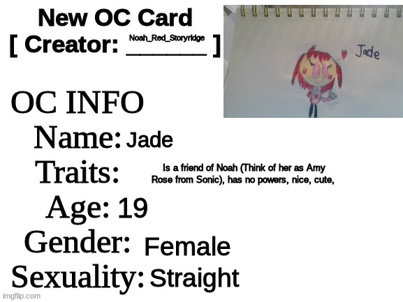 Meet Jade! | Noah_Red_Storyridge; Jade; Is a friend of Noah (Think of her as Amy Rose from Sonic), has no powers, nice, cute, 19; Female; Straight | image tagged in new oc card id | made w/ Imgflip meme maker