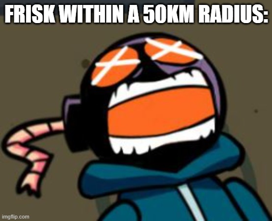 ballastic from whitty mod screaming | FRISK WITHIN A 50KM RADIUS: | image tagged in ballastic from whitty mod screaming | made w/ Imgflip meme maker