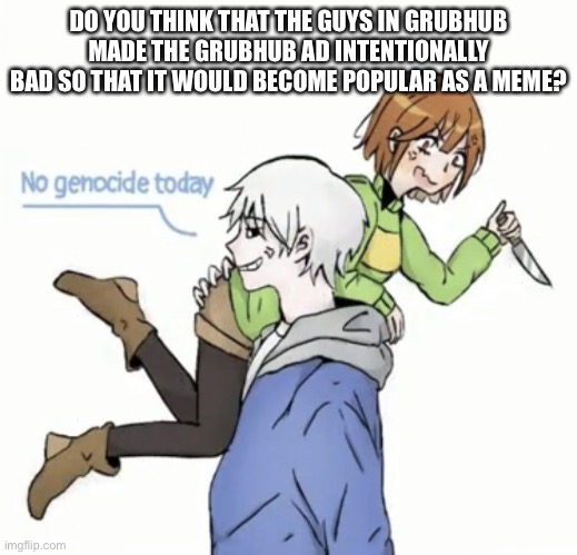 Oop- | DO YOU THINK THAT THE GUYS IN GRUBHUB MADE THE GRUBHUB AD INTENTIONALLY BAD SO THAT IT WOULD BECOME POPULAR AS A MEME? | image tagged in no genocide today | made w/ Imgflip meme maker