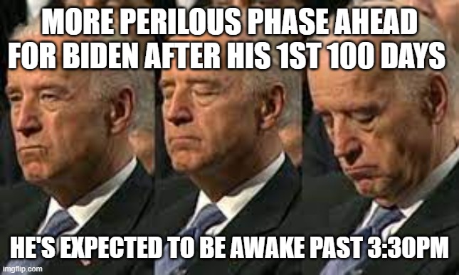Biden Naps | MORE PERILOUS PHASE AHEAD FOR BIDEN AFTER HIS 1ST 100 DAYS; HE'S EXPECTED TO BE AWAKE PAST 3:30PM | image tagged in biden naps,politics,woke | made w/ Imgflip meme maker