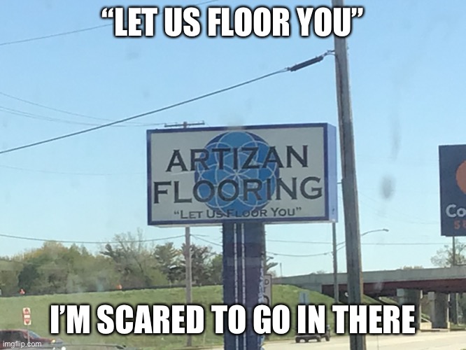 “LET US FLOOR YOU”; I’M SCARED TO GO IN THERE | made w/ Imgflip meme maker