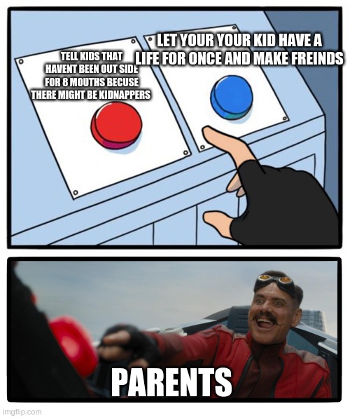 parents be like | LET YOUR YOUR KID HAVE A LIFE FOR ONCE AND MAKE FREINDS; TELL KIDS THAT HAVENT BEEN OUT SIDE FOR 8 MOUTHS BECUSE THERE MIGHT BE KIDNAPPERS; PARENTS | image tagged in parents be like | made w/ Imgflip meme maker
