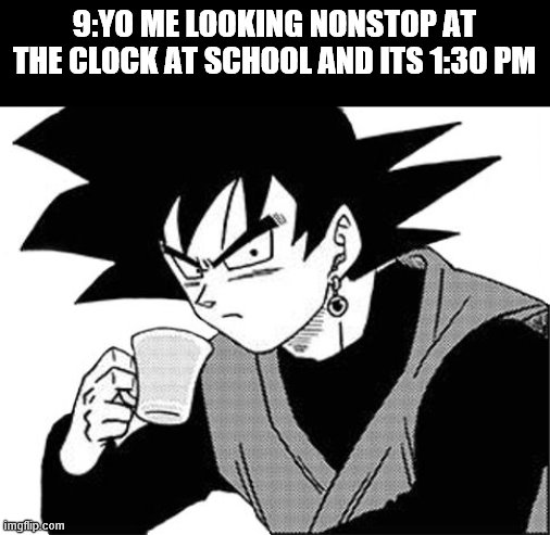 imma look at da clock | 9:YO ME LOOKING NONSTOP AT THE CLOCK AT SCHOOL AND ITS 1:3O PM | image tagged in goku black tea | made w/ Imgflip meme maker