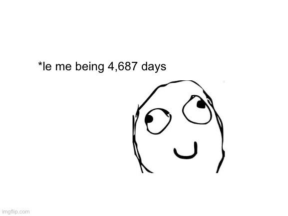 Blank White Template | *le me being 4,687 days | image tagged in blank white template | made w/ Imgflip meme maker