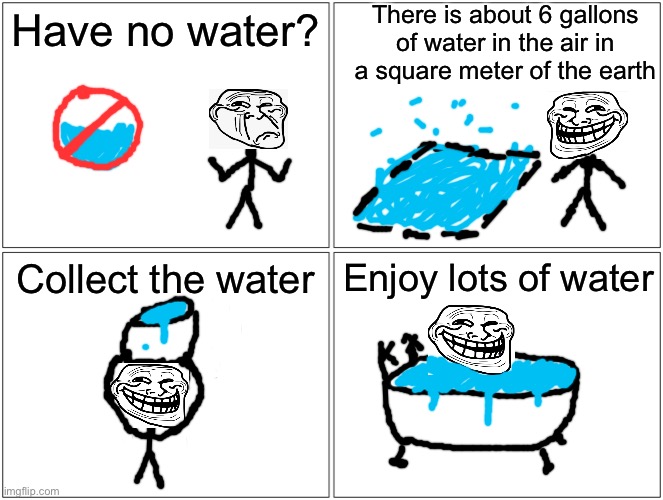 How to get free water | There is about 6 gallons of water in the air in a square meter of the earth; Have no water? Collect the water; Enjoy lots of water | image tagged in memes,blank comic panel 2x2 | made w/ Imgflip meme maker