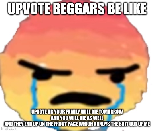 UrJustJealous | UPVOTE BEGGARS BE LIKE; UPVOTE OR YOUR FAMILY WILL DIE TOMORROW AND YOU WILL DIE AS WELL
AND THEY END UP ON THE FRONT PAGE WHICH ANNOYS THE SHIT OUT OF ME | image tagged in urjustjealous | made w/ Imgflip meme maker