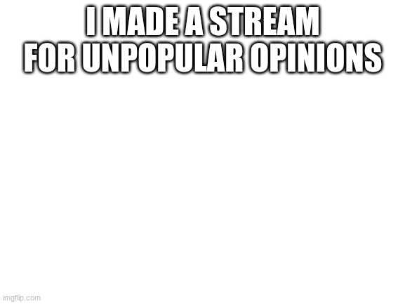 Blank White Template | I MADE A STREAM FOR UNPOPULAR OPINIONS | image tagged in blank white template | made w/ Imgflip meme maker