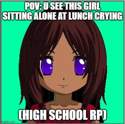 POV: U SEE THIS GIRL SITTING ALONE AT LUNCH CRYING; (HIGH SCHOOL RP) | made w/ Imgflip meme maker