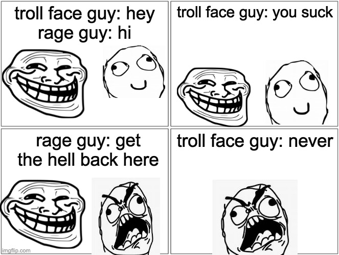 Blank Comic Panel 2x2 | troll face guy: hey
rage guy: hi; troll face guy: you suck; rage guy: get the hell back here; troll face guy: never | image tagged in memes,blank comic panel 2x2 | made w/ Imgflip meme maker