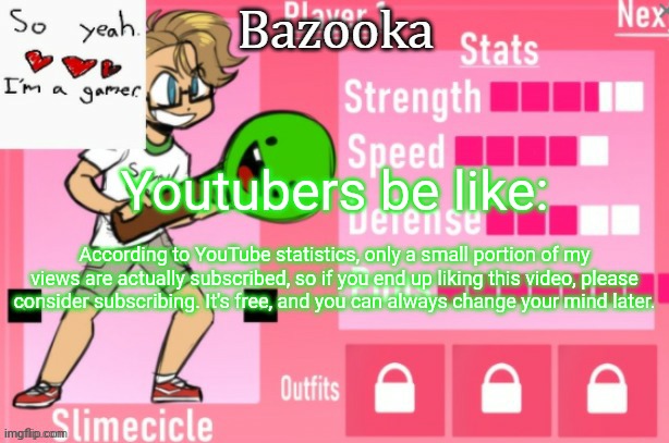 Bazooka's Charlie slimecicle template | Youtubers be like:; According to YouTube statistics, only a small portion of my views are actually subscribed, so if you end up liking this video, please consider subscribing. It's free, and you can always change your mind later. | image tagged in bazooka's charlie slimecicle template | made w/ Imgflip meme maker