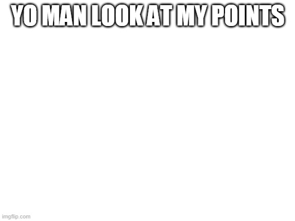 Blank White Template | YO MAN LOOK AT MY POINTS | image tagged in blank white template | made w/ Imgflip meme maker