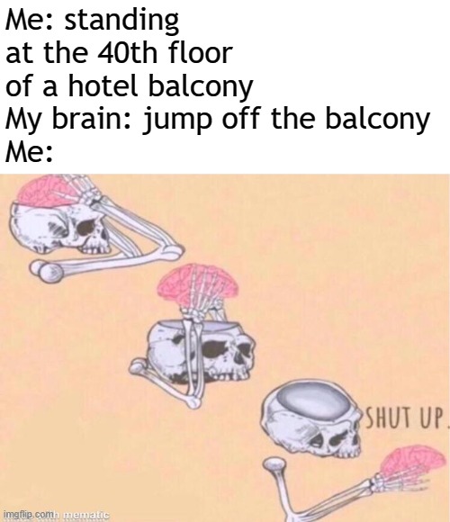 Why does this happen | Me: standing at the 40th floor of a hotel balcony
My brain: jump off the balcony
Me: | image tagged in skeleton shut up meme,memes | made w/ Imgflip meme maker