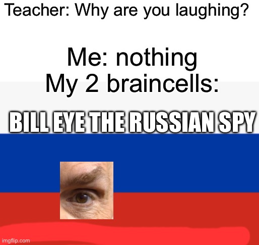 Teacher: Why are you laughing? Me: nothing
My 2 braincells:; BILL EYE THE RUSSIAN SPY | image tagged in why do i have to have one tag like why must you make me do this | made w/ Imgflip meme maker