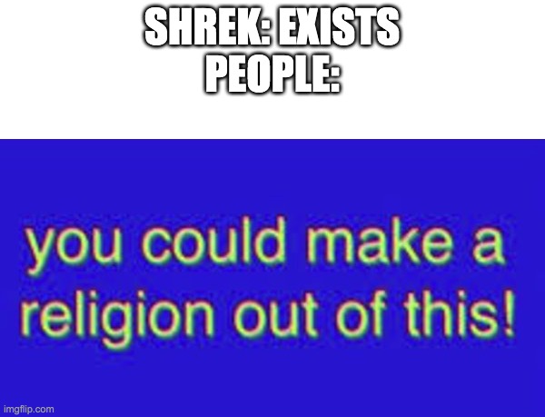 You could make a religion out of this | SHREK: EXISTS
PEOPLE: | image tagged in you could make a religion out of this | made w/ Imgflip meme maker