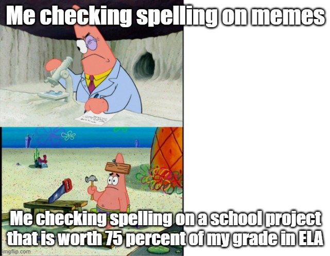 Smort | Me checking spelling on memes; Me checking spelling on a school project that is worth 75 percent of my grade in ELA | image tagged in scientist patrick | made w/ Imgflip meme maker