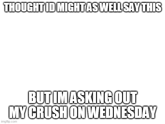 No, they dont use imgflip | THOUGHT ID MIGHT AS WELL SAY THIS; BUT IM ASKING OUT MY CRUSH ON WEDNESDAY | image tagged in blank white template | made w/ Imgflip meme maker