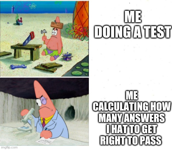 dumb Patrick vs. smart Patrick |  ME DOING A TEST; ME CALCULATING HOW MANY ANSWERS I HAT TO GET RIGHT TO PASS | image tagged in patrick | made w/ Imgflip meme maker