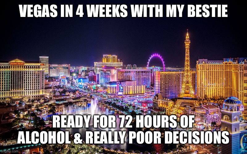 Vegas in 4 weeks | VEGAS IN 4 WEEKS WITH MY BESTIE; READY FOR 72 HOURS OF ALCOHOL & REALLY POOR DECISIONS | image tagged in las vegas,vegas,vegas ready,girls trip | made w/ Imgflip meme maker