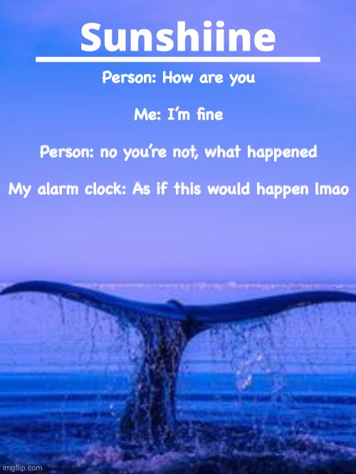 Person: How are you
 
Me: I’m fine
 
Person: no you’re not, what happened
 
My alarm clock: As if this would happen lmao | made w/ Imgflip meme maker