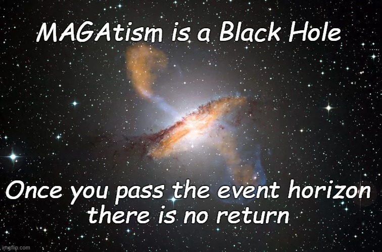 MAGAtism is a Black Hole | MAGAtism is a Black Hole; Once you pass the event horizon
there is no return | image tagged in maga,magatism,black hole | made w/ Imgflip meme maker
